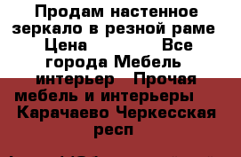 Продам настенное зеркало в резной раме › Цена ­ 20 000 - Все города Мебель, интерьер » Прочая мебель и интерьеры   . Карачаево-Черкесская респ.